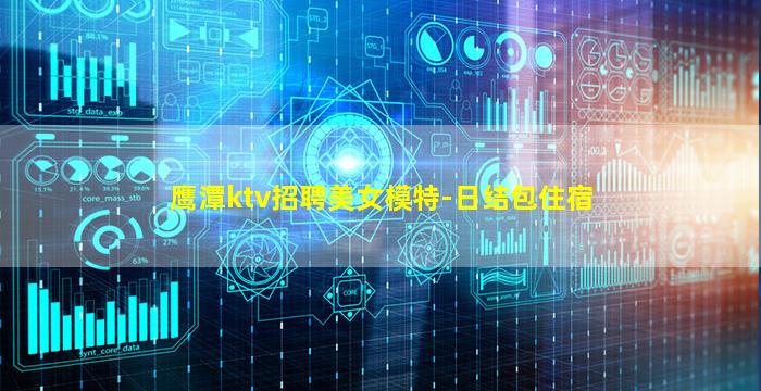 鹰潭ktv招聘美女模特-日结包住宿
